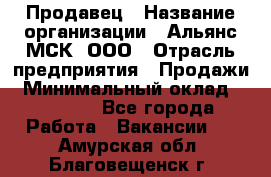 Продавец › Название организации ­ Альянс-МСК, ООО › Отрасль предприятия ­ Продажи › Минимальный оклад ­ 25 000 - Все города Работа » Вакансии   . Амурская обл.,Благовещенск г.